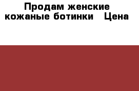 Продам женские кожаные ботинки › Цена ­ 2 500 - Карелия респ., Петрозаводск г. Одежда, обувь и аксессуары » Женская одежда и обувь   . Карелия респ.